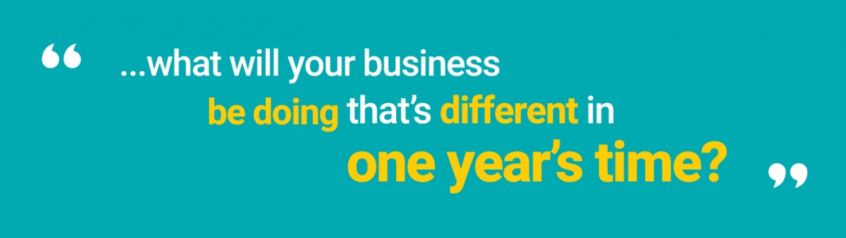 “...what will your business be doing that’s different in one year’s time?”